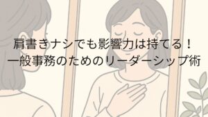 肩書きナシでも影響力は持てる！一般事務のためのリーダーシップ術