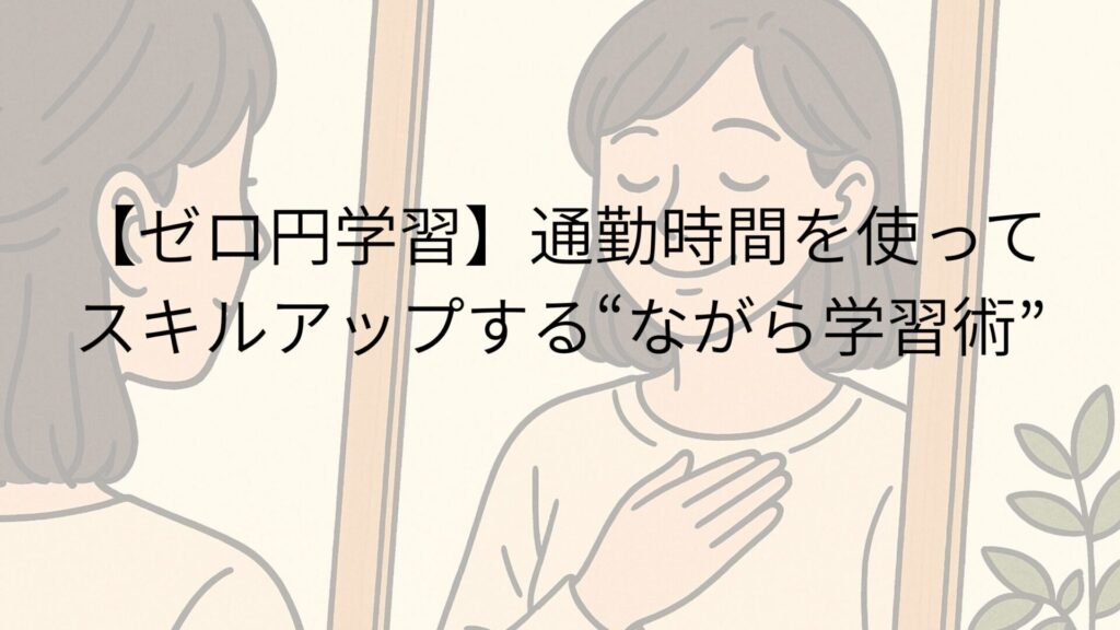 【ゼロ円学習】通勤時間を使ってスキルアップする“ながら学習術”
